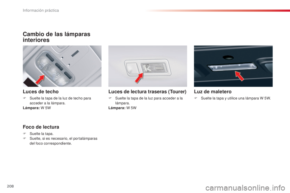 CITROEN C5 2015  Manuales de Empleo (in Spanish) 208
c5_es_c hap08_information_ed01-2014
Cambio de las lámparas 
interiores
Luces de techo
F Suelte la tapa de la luz de techo para 
acceder a la lámpara.
Lámpara:  W 5W
Luces de lectura traseras (T