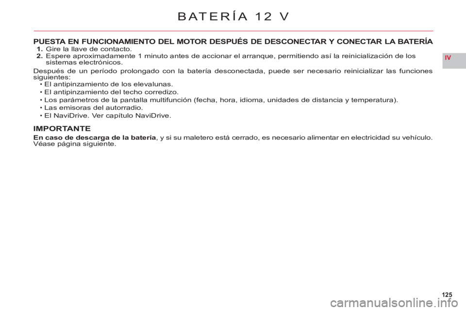 CITROEN C6 2012  Manuales de Empleo (in Spanish) 125
IV
PUESTA EN FUNCIONAMIENTO DEL MOTOR DESPUÉS DE DESCONECTAR Y CONECTAR LA BATERÍA  1.  Gire la llave de contacto.
  2.  Espere aproximadamente 1 minuto antes de accionar el arranque, permitiend