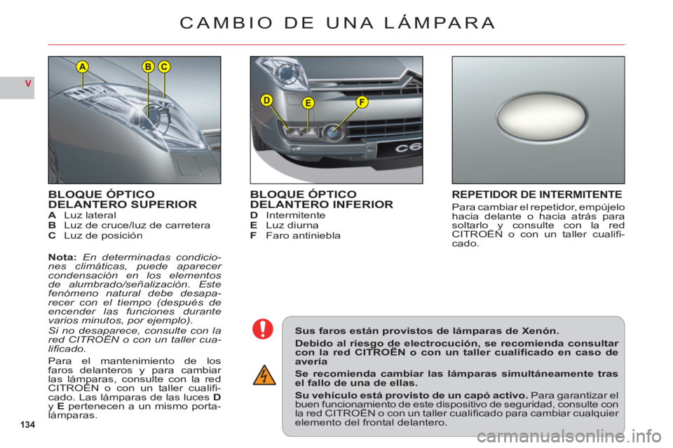 CITROEN C6 2012  Manuales de Empleo (in Spanish) 134
V
DEF
ACB
BLOQUE ÓPTICODELANTERO SUPERIORALuz lateralBLuz de cruce/luz de carretera
 C Luz de posición
 Nota:En determinadas condicio-nes climáticas, puede aparecer condensación en los element