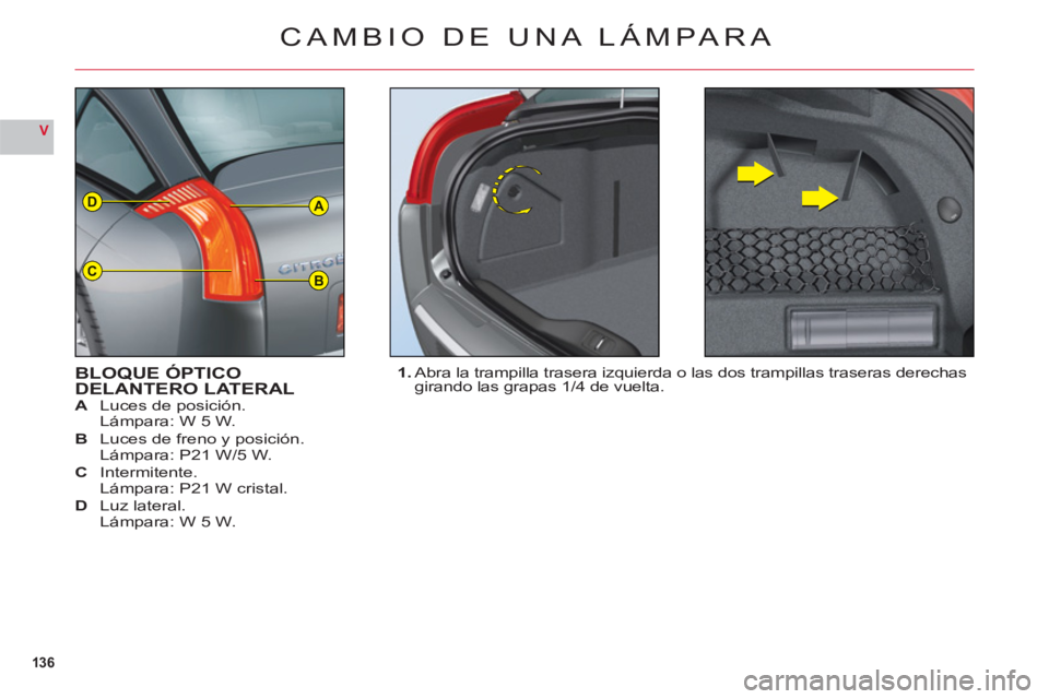 CITROEN C6 2012  Manuales de Empleo (in Spanish) 136
V
A
BC
D
CAMBIO DE UNA LÁMPARA
BLOQUE ÓPTICODELANTERO LATERAL  A Luces de posición.Lámpara: W 5 W.
  B Luces de 
freno y posición.
Lámpara: P21 W/5 W.
  C Intermitente.Lámpara: P21 W crista