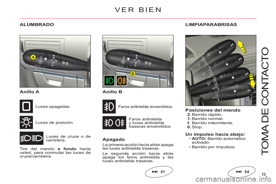 CITROEN C6 2012  Manuales de Empleo (in Spanish) 13
A
B
T
O
MA DE 
CO
NTA
C
T
O
ALUMBRADO
Anillo 
A
Luces de posición.
L
uces de cruce o decarretera. Luces apa
gadas.
Tire del mandoa fondo haciausted, para conmutar las luces decruce/carretera.
Faro