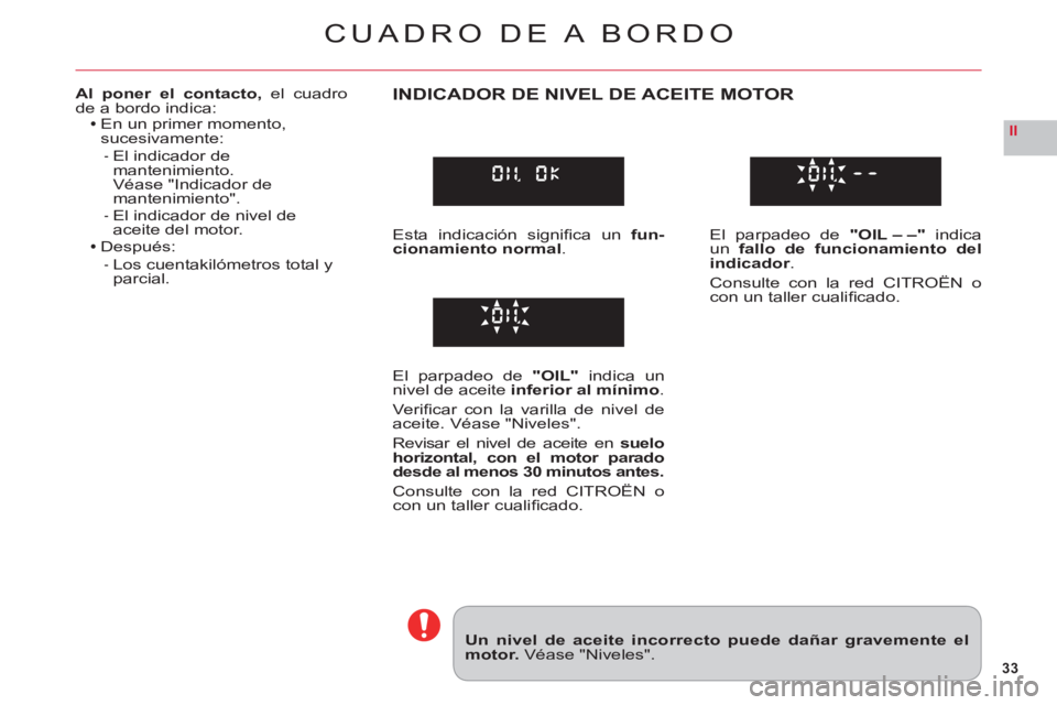 CITROEN C6 2012  Manuales de Empleo (in Spanish) 33
II
CUADRO DE A BORDO
Un nivel de aceite incorrecto puede dañar gravemente elmotor. Véase "Niveles".
Al poner el contacto, el cuadrode a bordo indica:En un primer momento, sucesivamente:
El indica