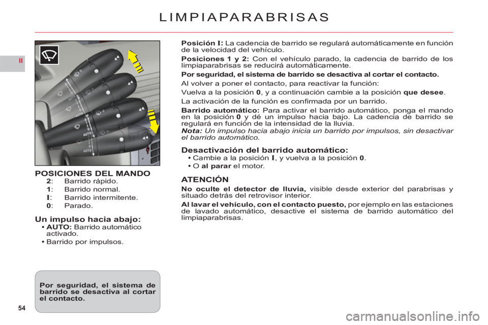 CITROEN C6 2012  Manuales de Empleo (in Spanish) 54
II
LIMPIAPARABRISAS
POSICIONES DEL MANDO2:   Barrido rápido.
1:  Barrido normal.I:  Barrido intermitente.
0:   Parado.
Un impulso hacia abajo:AUTO:Barrido automático activado.
Barrido por impulso