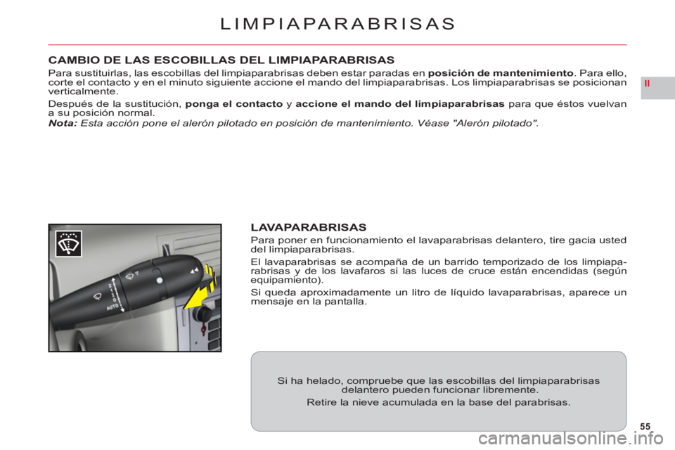 CITROEN C6 2012  Manuales de Empleo (in Spanish) 55
II
LIMPIAPARABRISAS
CAMBIO DE LAS ESCOBILLAS DEL LIMPIAPARABRISAS
Para sustituirlas, las escobillas del limpiaparabrisas deben estar paradas en posición de mantenimiento. Para ello,corte el contac