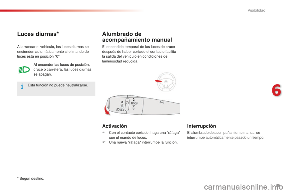 CITROEN C-ELYSÉE 2016  Manuales de Empleo (in Spanish) 85
el encendido temporal de las luces de cruce 
después de haber cortado el contacto facilita 
la salida del vehículo en condiciones de 
luminosidad reducida.
Alumbrado de 
acompañamiento manual
Ac