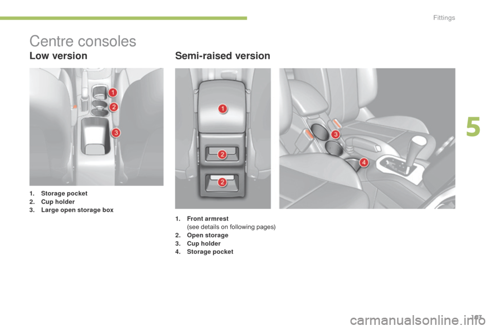 Citroen C4 2014.5 2.G Owners Manual 103
Low versionSemi-raised version
1. Storage pocket
2. C
up holder
3.
 L

arge open storage box
Centre consoles
1. Front armrest   (
see   details   on   following   pages)
2.
 O

pen storage
3.