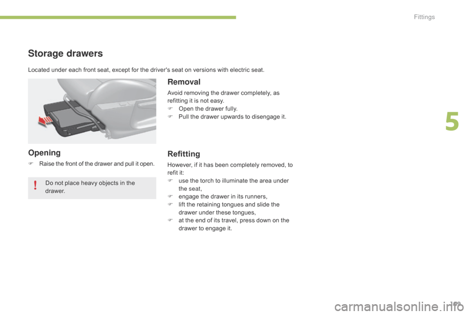 Citroen C4 2014.5 2.G Owners Manual 109
Storage drawers
Opening
F Raise  the   front   of   the   drawer   and   pull   it   open.
Removal
Avoid removing the drawer completely, as r
efitting   it   is   not   easy.
F