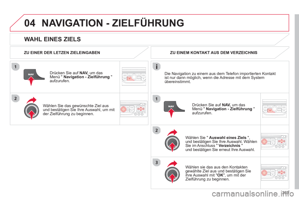 CITROEN C5 2014  Betriebsanleitungen (in German) 233
04
   
WAHL EINES ZIELS
NAVIGATION - ZIELFÜHRUNG 
 
 
ZU EINER DER LETZEN ZIELEINGABEN
Dr
ücken Sie auf  NAV,um das Menü "  Navigation - Zielführung 
 " aufzurufen.
   
Wählen 
Sie das gewün