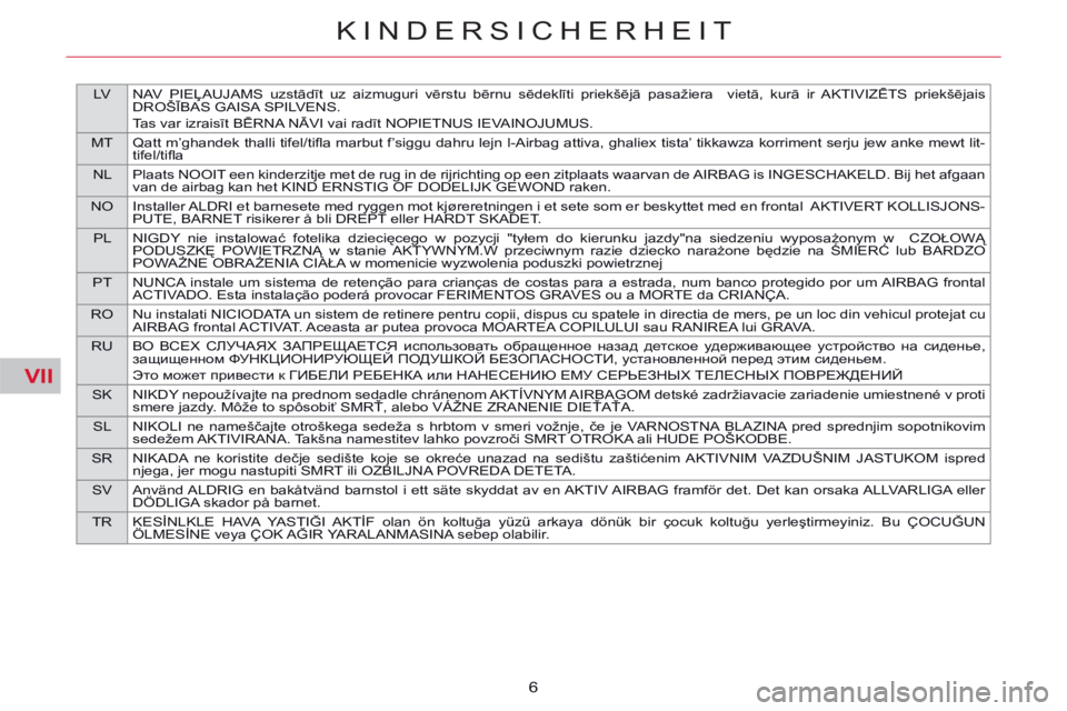 CITROEN C5 2014  Betriebsanleitungen (in German) VII
LV NAV PIEĻAUJAMS uzstādīt uz aizmuguri vērstu bērnu sēdeklīti priekšējā pasažiera  vietā, kurā ir AKTIVIZĒTS priekšējais 
DROŠĪBAS GAISA SPILVENS.
Tas var izraisīt BĒRNA NĀVI