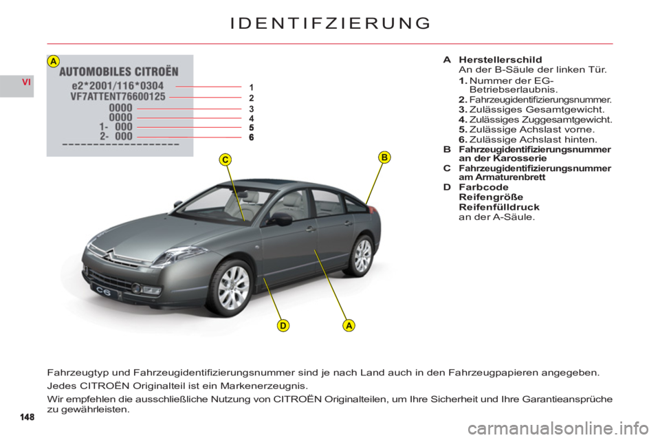 CITROEN C6 2012  Betriebsanleitungen (in German) BC
12345
A
AD
14814 8
VI
IDENTIFZIERUNG
A HerstellerschildAn der B-Säule der linken Tür.
1.Nummer der EG-Betriebserlaubnis.2.Fahrzeugidentiﬁ zierungsnummer.3. Zulässiges Gesamtgewicht.4.Zulässig
