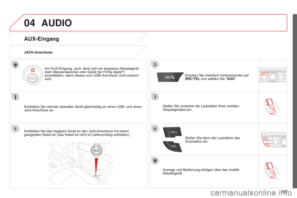 CITROEN C-ELYSÉE 2016  Betriebsanleitungen (in German) 04
VOL+
VOL-
189
AUDIO
AUX-Eingang
JACK-Anschluss
Schließen Sie niemals dasselbe Gerät gleichzeitig an einen USB- und einen 
Jack-Anschluss an.Am AUX-Eingang, Jack, lässt sich ein tragbares Abspiel