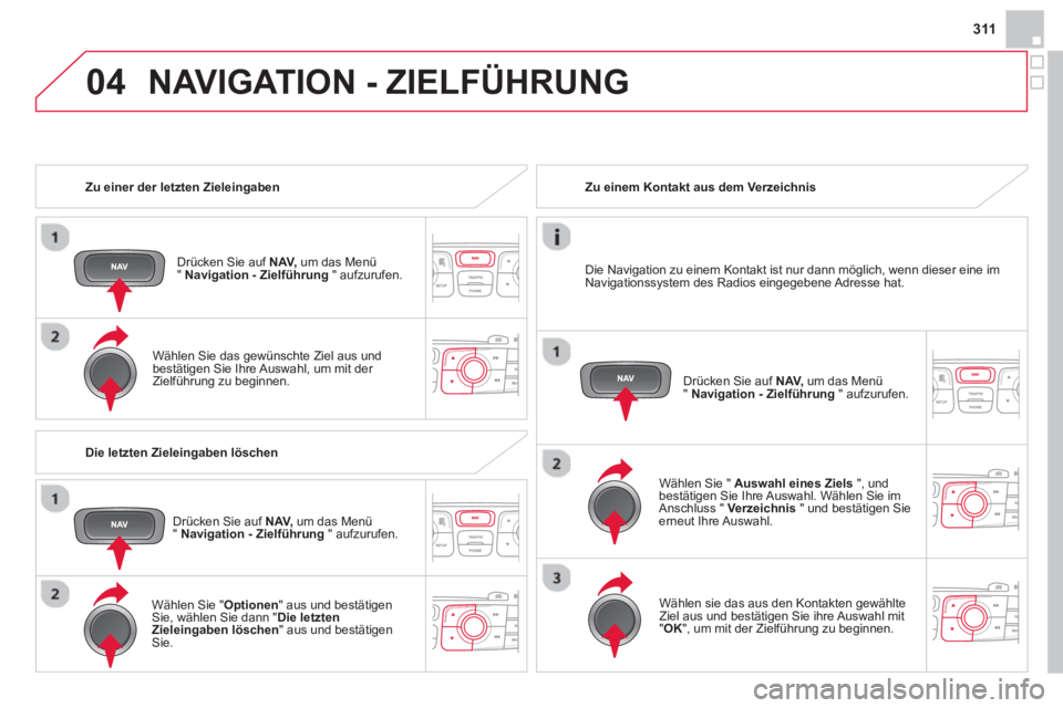 CITROEN DS4 2014  Betriebsanleitungen (in German) 04
311
   
 
Zu einer der letzten Zieleingaben  
   
Drücken Sie auf  NAV, 
 um das Menü 
"  Navigation - Zielführung 
 " aufzurufen.  
   
Wählen Sie das gewünschte Ziel aus und 
bestätigen Sie