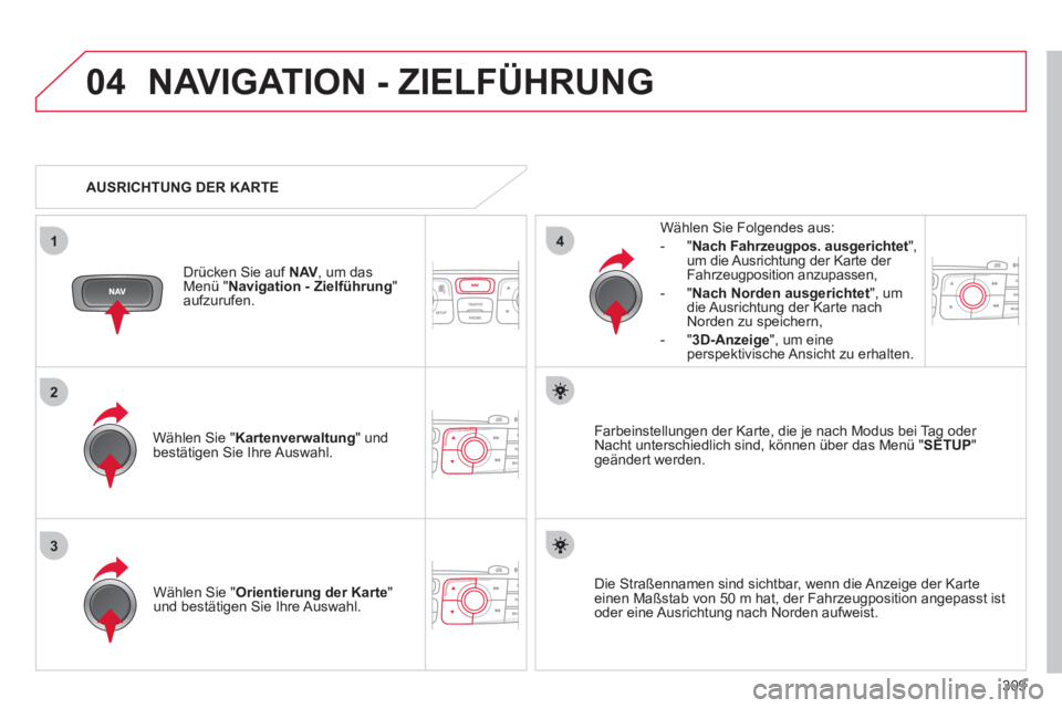 CITROEN DS4 2011  Betriebsanleitungen (in German) 309
04
3
1
2
4
  NAVIGATION - ZIELFÜHRUNG 
 
 
Wählen Sie " Kartenverwaltung 
" und 
bestätigen Sie Ihre Auswahl.     
Wählen Sie Folgendes aus: 
   
 
-  " Nach Fahrzeugpos. ausgerichtet 
", 
um 