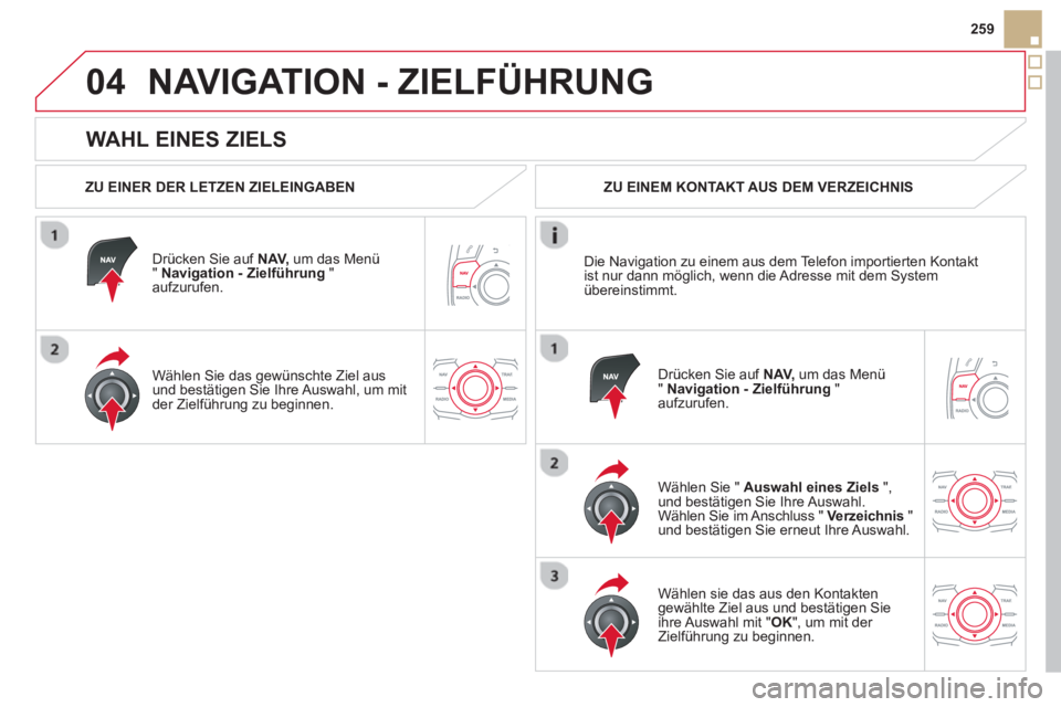 CITROEN DS5 2013  Betriebsanleitungen (in German) 04
259
   
WAHL EINES ZIELS 
NAVIGATION - ZIELFÜHRUNG 
 
 
ZU EINER DER LETZEN ZIELEINGABEN
   
Dr
ücken Sie auf NAV, 
 um das Menü "  Navigation - Zielführung 
 " aufzurufen.
   
Wählen 
Sie das