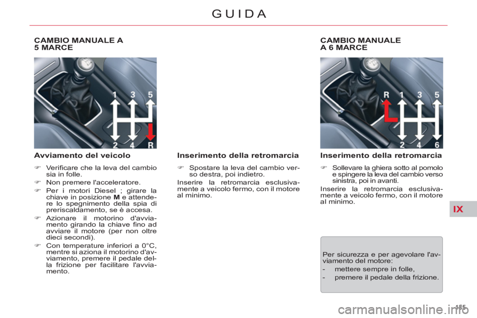 CITROEN C5 2014  Libretti Di Uso E manutenzione (in Italian) IX
135 
GUIDA
   
 
 
 
 
 
CAMBIO MANUALE A 
5 MARCE 
   
Avviamento del veicolo 
 
 
 
�) 
 Veriﬁ care che la leva del cambio 
sia in folle. 
   
�) 
  Non premere lacceleratore. 
   
�) 
 Per i 