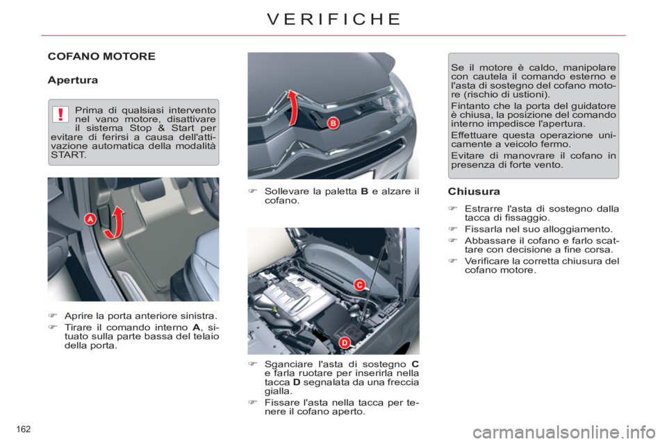 CITROEN C5 2014  Libretti Di Uso E manutenzione (in Italian) !
162 
VERIFICHE
COFANO MOTORE 
   
Apertura 
 
 
�) 
  Sollevare la paletta  B 
 e alzare il 
cofano. 
   
�) 
  Sganciare lasta di sostegno  C 
 
e farla ruotare per inserirla nella 
tacca  D 
 seg
