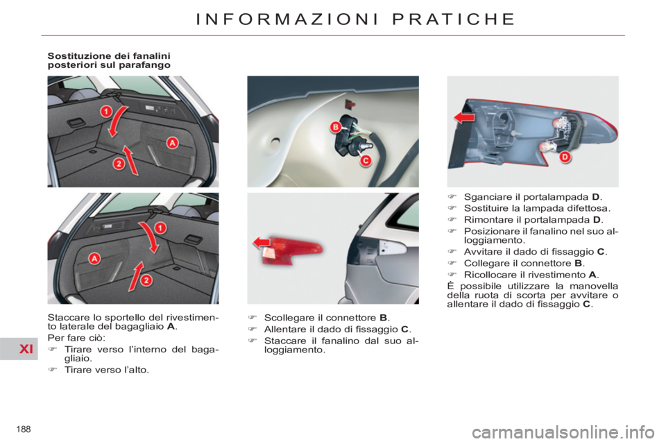 CITROEN C5 2014  Libretti Di Uso E manutenzione (in Italian) XI
188 
INFORMAZIONI PRATICHE
   
Sostituzione dei fanalini 
posteriori sul parafango 
  Staccare lo sportello del rivestimen-
to laterale del bagagliaio  A 
. 
  Per fare ciò: 
   
 
�) 
  Tirare ve