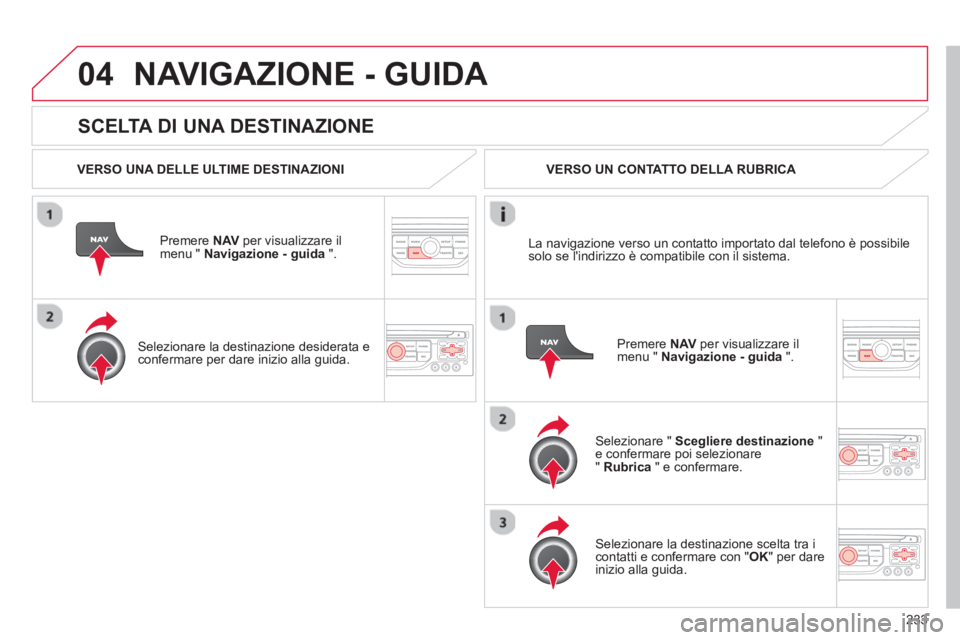 CITROEN C5 2014  Libretti Di Uso E manutenzione (in Italian) 233
04
   
SCELTA DI UNA DESTINAZIONE
NAVIGAZIONE - GUIDA 
 
 VERSO UNA DELLE ULTIME DESTINAZIONI
Premere  NAVper visualizzare il 
menu "  Navigazione - guida   ".  
   
Selezionare la destinazione de