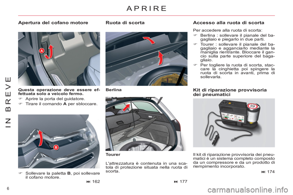 CITROEN C5 2014  Libretti Di Uso E manutenzione (in Italian) 6 
IN BREVE
   
Questa operazione deve essere ef-
fettuata solo a veicolo fermo. 
 
   
 
�) 
  Aprire la porta del guidatore. 
   
�) 
  Tirare il comando  A 
 per sbloccare. 
 
 
Apertura del cofano