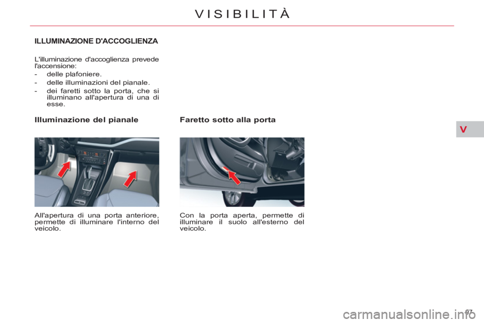 CITROEN C5 2014  Libretti Di Uso E manutenzione (in Italian) V
97 
VISIBILITÀ
   
Faretto sotto alla porta 
 
Con la porta aperta, permette di 
illuminare il suolo allesterno del 
veicolo.  
 
 
Illuminazione del pianale 
 
Allapertura di una porta anteriore