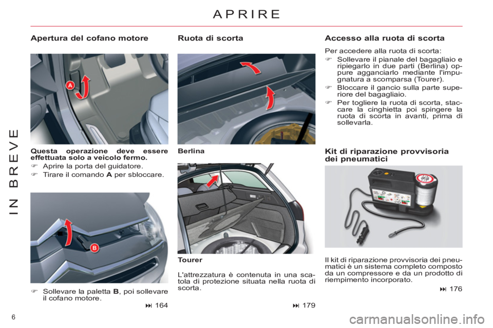 CITROEN C5 2012  Libretti Di Uso E manutenzione (in Italian) 6 
IN BREVE
   
Questa operazione deve essere 
effettuata solo a veicolo fermo. 
 
   
 
�) 
  Aprire la porta del guidatore. 
   
�) 
  Tirare il comando  A 
 per sbloccare. 
 
 
Apertura del cofano 