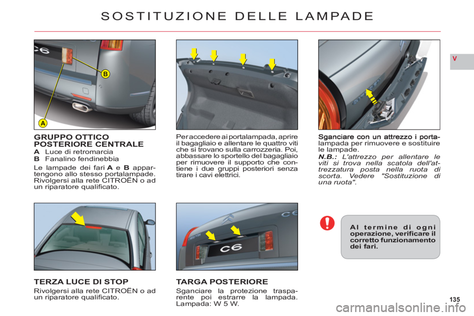 CITROEN C6 2012  Libretti Di Uso E manutenzione (in Italian) 135
V
A
B
lampada per rimuovere e sostituirele lampade.N.B.:Lattrezzo per allentare le
viti si trova nella scatola dellat-trezzatura posta nella ruota di scorta. Vedere "Sostituzione di una ruota".
