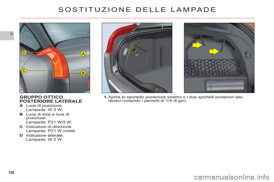 CITROEN C6 2012  Libretti Di Uso E manutenzione (in Italian) 136
V
A
BC
D
SOSTITUZIONE DELLE LAMPADE
GRUPPO OTTICOPOSTERIORE LATERALEA Luce di posizione.
Lampada: W 5 W.
B Luce di stop e luce diposizione.
Lampada: P21 W/5 W.C Indicatore di direzione.Lampada: P2
