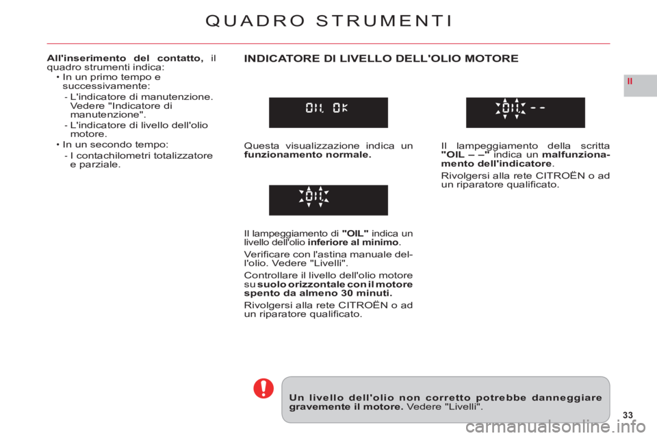 CITROEN C6 2012  Libretti Di Uso E manutenzione (in Italian) 33
II
QUADRO STRUMENTI
Un livello dellolio non corretto potrebbe danneggiaregravemente il motore.Vedere "Livelli".
Allinserimento del contatto, ilquadro strumenti indica:In un primo tempo e successi
