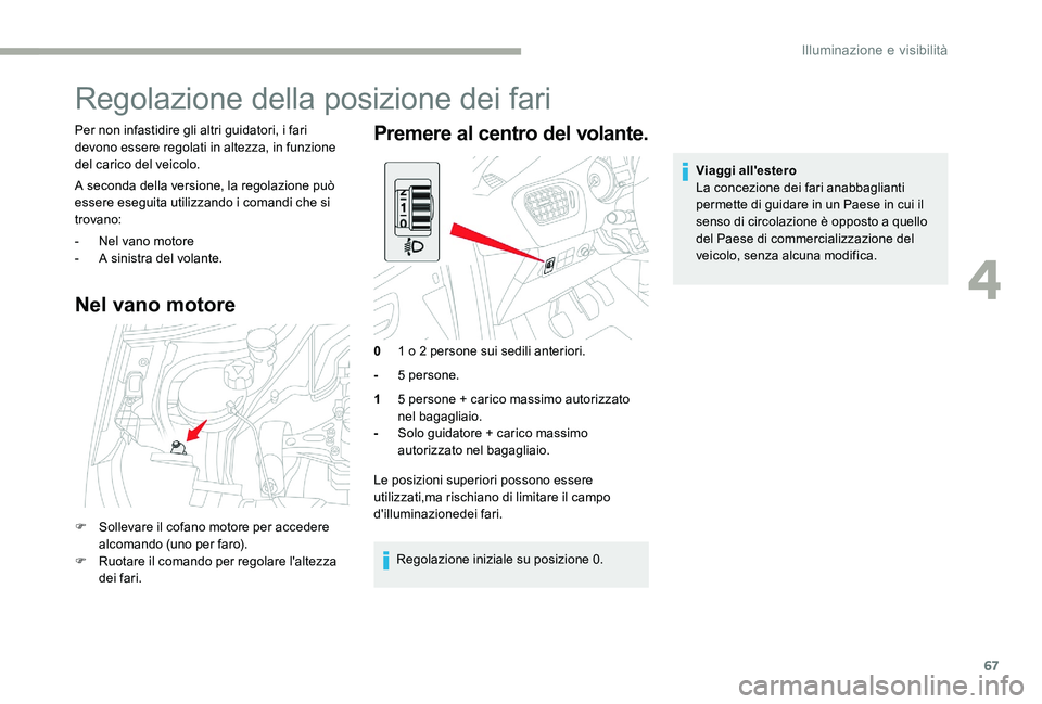 CITROEN C-ELYSÉE 2017  Libretti Di Uso E manutenzione (in Italian) 67
Regolazione della posizione dei fari
Per non infastidire gli altri guidatori, i fari 
devono essere regolati in altezza, in funzione 
del carico del veicolo.
A seconda della versione, la regolazion