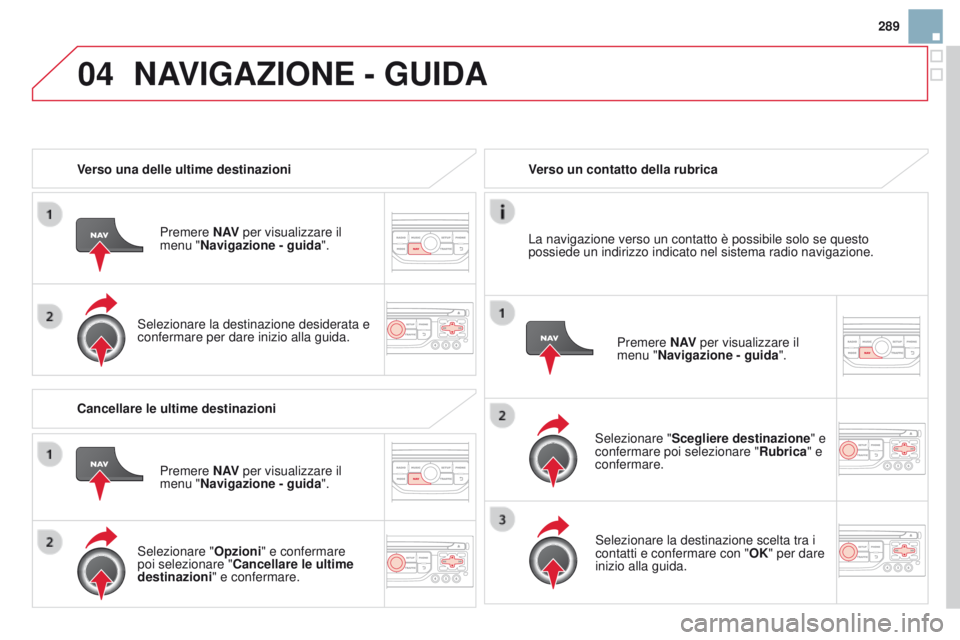 CITROEN DS3 2015  Libretti Di Uso E manutenzione (in Italian) 04
289
DS3_it_Chap13b_RT6-2-8_ed01-2014
Verso una delle ultime destinazioniPremere N AV per visualizzare il 
menu "Navigazione - guida ".
Selezionare la destinazione desiderata e 
confermare p