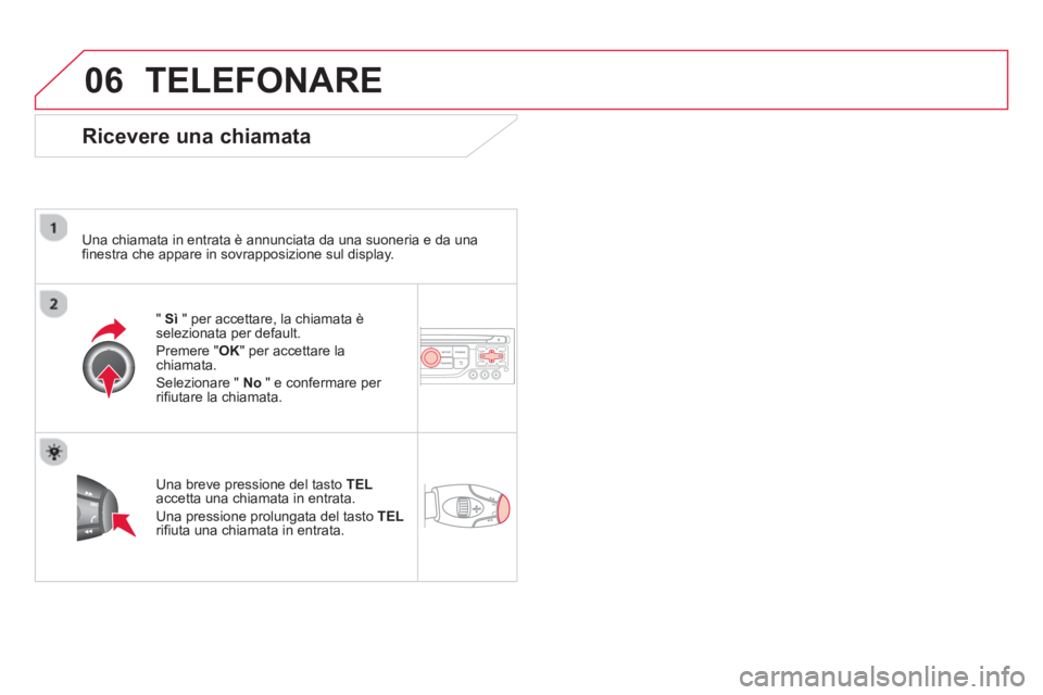 CITROEN DS3 2014  Libretti Di Uso E manutenzione (in Italian) 06TELEFONARE
   
Ricevere una chiamata 
 
 Una chiamata in entrata è annunciata da una suoneria e da una 
finestra che appare in sovrapposizione sul display.
" Sì 
 " 
per accettare, la chiamata ès