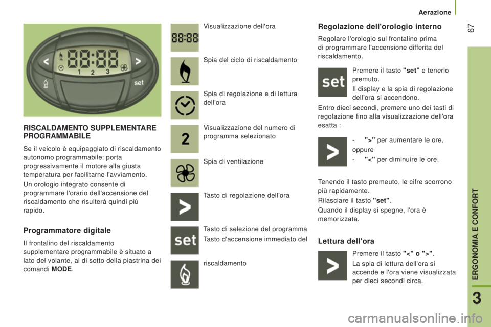 CITROEN JUMPER 2016  Libretti Di Uso E manutenzione (in Italian)  67
jumper_it_Chap03_Ergo-et-confort_ed01-2015
Regolazione dell'orologio interno
Regolare l'orologio sul frontalino prima 
di programmare l'accensione differita del 
riscaldamento.Premere 