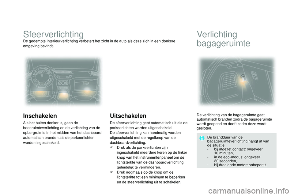 CITROEN DS3 CABRIO 2015  Instructieboekjes (in Dutch) DS3_nl_Chap07_visibilite_ed01-2014
SfeerverlichtingDe gedempte interieurverlichting verbetert het zicht in de auto als deze zich in een donkere 
omgeving bevindt.
Inschakelen
Als het buiten donker is,