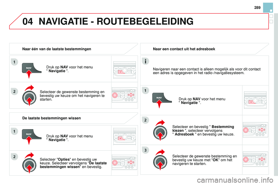 CITROEN DS3 CABRIO 2015  Instructieboekjes (in Dutch) 04
289
DS3_nl_Chap13b_rt6-2-8_ed01-2014
Naar één van de laatste bestemmingenDruk op N AV voor het menu  
" Navigatie ".
Selecteer de gewenste bestemming en 
bevestig uw keuze om het navigere