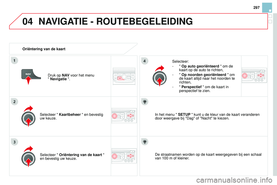 CITROEN DS3 CABRIO 2015  Instructieboekjes (in Dutch) 04
297
DS3_nl_Chap13b_rt6-2-8_ed01-2014
Selecteer " Kaartbeheer " en bevestig 
uw keuze. Selecteer:
-
  " 
Op auto georiënteerd  " om de 
kaart op de auto te richten,
-   " 
Op no