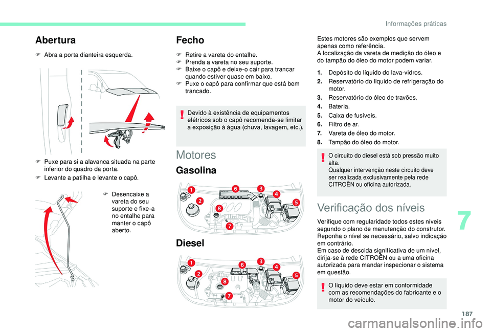 CITROEN BERLINGO VAN 2019  Manual do condutor (in Portuguese) 187
Abertura
F Abra a porta dianteira esquerda.
F 
P
 uxe para si a alavanca situada na parte 
inferior do quadro da porta.
F
 
L
 evante a patilha e levante o capô. F
 
D
 esencaixe a 
vareta do seu
