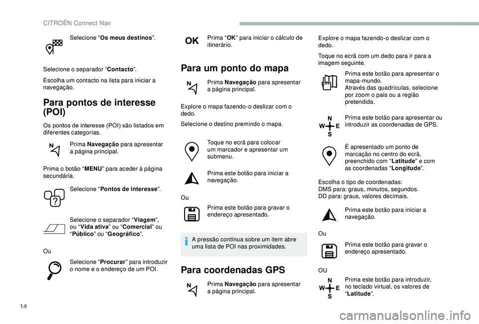 CITROEN BERLINGO VAN 2019  Manual do condutor (in Portuguese) 14
Selecione “Os meus destinos ”.
Selecione o separador “ Contacto”.
Escolha um contacto na lista para iniciar a 
navegação.
Para pontos de interesse 
(POI)
Os pontos de interesse (POI) são