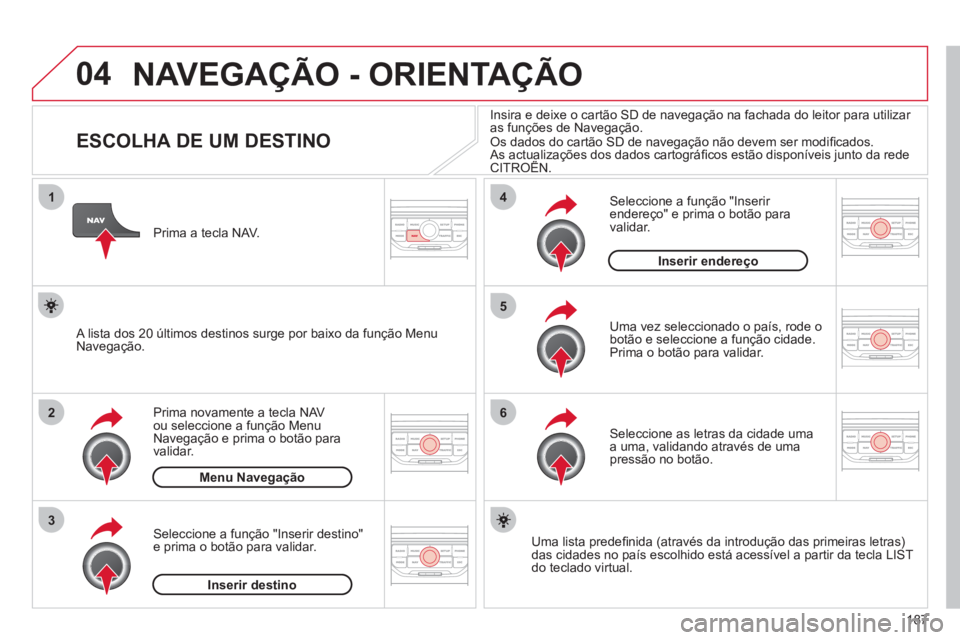 CITROEN C3 2013 Manual do condutor (in Portuguese) 187
04
1
2
3
5
6
4
NAVEGAÇÃO - ORIENTAÇÃO
ESCOLHA DE UM DESTINO
Prima novamente a tecla NAV
ou seleccione a função Menu
Navegação e prima o botão para
v
ali CITROEN C3 2013 Manual do condutor (in Portuguese) 187
04
1
2
3
5
6
4
NAVEGAÇÃO - ORIENTAÇÃO
ESCOLHA DE UM DESTINO
Prima novamente a tecla NAV
ou seleccione a função Menu
Navegação e prima o botão para
v
ali