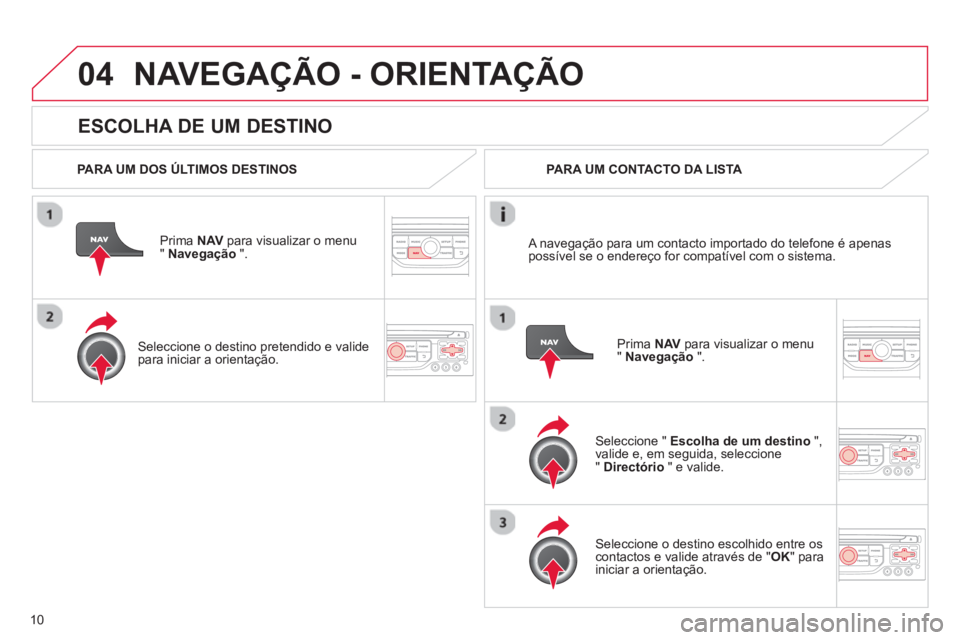 CITROEN C3 2013  Manual do condutor (in Portuguese) 10
04
   
ESCOLHA DE UM DESTINO
NAVEGAÇÃO - ORIENTAÇÃO
 
 
PARA UM DOS ÚLTIMOS DESTINOS  
Prima  NAV 
 para visualizar o menu" Navegação 
 ".  
   
Seleccione o destino 
pretendido e valide par