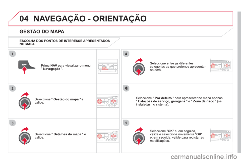 CITROEN C3 2013  Manual do condutor (in Portuguese) 17
04NAVEGAÇÃO - ORIENTAÇÃO
Prima  NAV 
 para visualizar o menu
" Navegação 
 ".  
 
 
GESTÃO DO MAPA 
 
 
ESCOLHA DOS PONTOS DE INTERESSE APRESENTADOS 
NO MAPA   
Seleccione "  Gestão do mapa