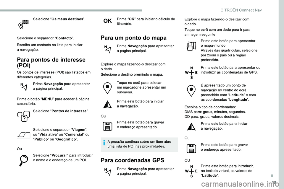 CITROEN C5 AIRCROSS 2020  Manual do condutor (in Portuguese) 13
Selecione “Os meus destinos ”.
Selecione o
 
 separador “ Contacto”.
Escolha um contacto na lista para iniciar 
a
 

navegação.
Para pontos de interesse 
(POI)
Os pontos de interesse (POI