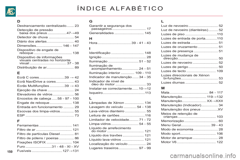 CITROEN C6 2012 Manual do condutor (in Portuguese) 150
ÍNDICE ALFABÉTICO
D
Destrancamento centralizado.......23
Detecção de pressão
baixa dos pneus..................47→49
Detector de chuva ........................54
Diário dos alertas......... CITROEN C6 2012 Manual do condutor (in Portuguese) 150
ÍNDICE ALFABÉTICO
D
Destrancamento centralizado.......23
Detecção de pressão
baixa dos pneus..................47→49
Detector de chuva ........................54
Diário dos alertas.........