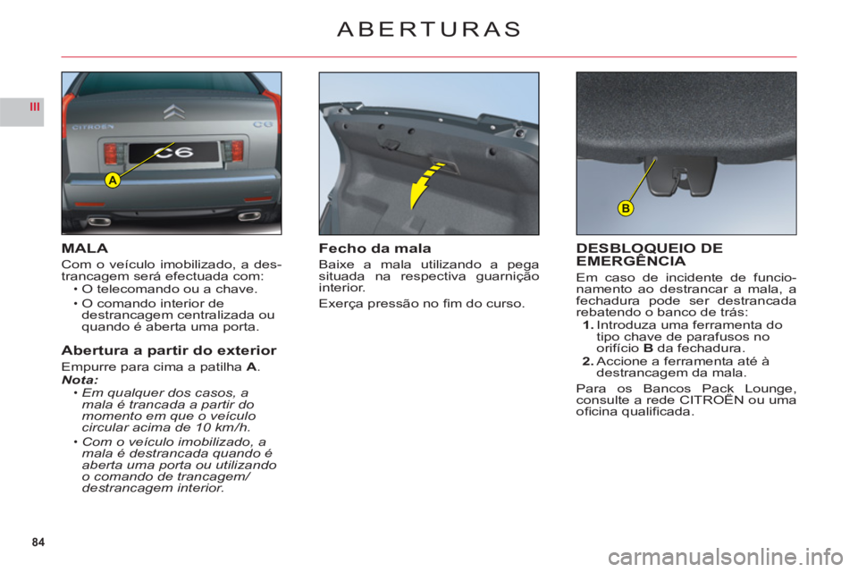 CITROEN C6 2012  Manual do condutor (in Portuguese) 84
III
A
B
ABERTURAS
MALA
Com o veículo imobilizado, a des-
trancagem será efectuada com:O telecomando ou a chave.
O comando interior de 
destrancagem centralizada ou quando é aberta uma porta.
Abe