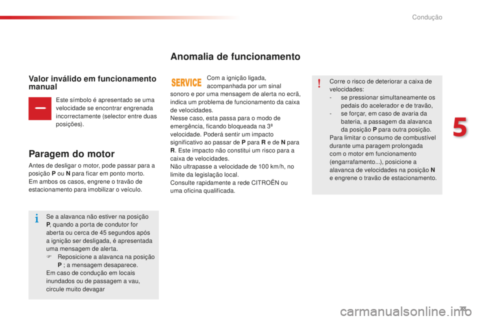 CITROEN C-ELYSÉE 2016  Manual do condutor (in Portuguese) 73
Valor inválido em funcionamento 
manual
este símbolo é apresentado se uma 
velocidade se encontrar engrenada 
incorrectamente (selector entre duas 
posições).
Paragem do motor
antes de desliga