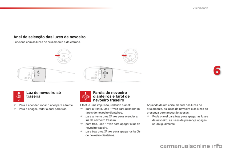 CITROEN C-ELYSÉE 2016  Manual do condutor (in Portuguese) 83
Anel de selecção das luzes de nevoeiro
Funciona com as luzes de cruzamento e de estrada.
Faróis de nevoeiro 
dianteiros e farol de 
nevoeiro traseiro
aquando de um corte manual das luzes de 
cru