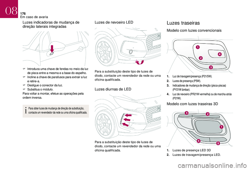 CITROEN DS3 2018  Manual do condutor (in Portuguese) 176
Luzes indicadoras de mudança de 
direção laterais integradas
Para obter luzes de mudança de direção de substituição, 
contacte um revendedor da rede ou uma oficina qualificada.
Luzes de ne