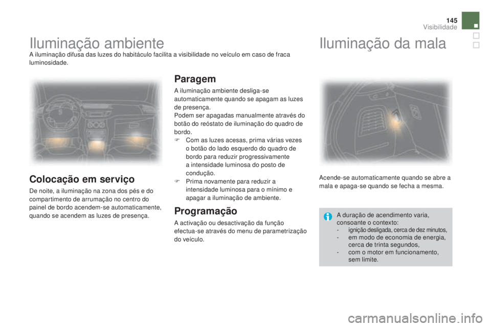 CITROEN DS3 2017  Manual do condutor (in Portuguese) 145
DS3_pt_Chap05_visibilite_ed02-2015
Iluminação ambienteA iluminação difusa das luzes do habitáculo facilita a visibilidade no veículo em caso de fraca 
luminosidade.
Colocação em serviço
D
