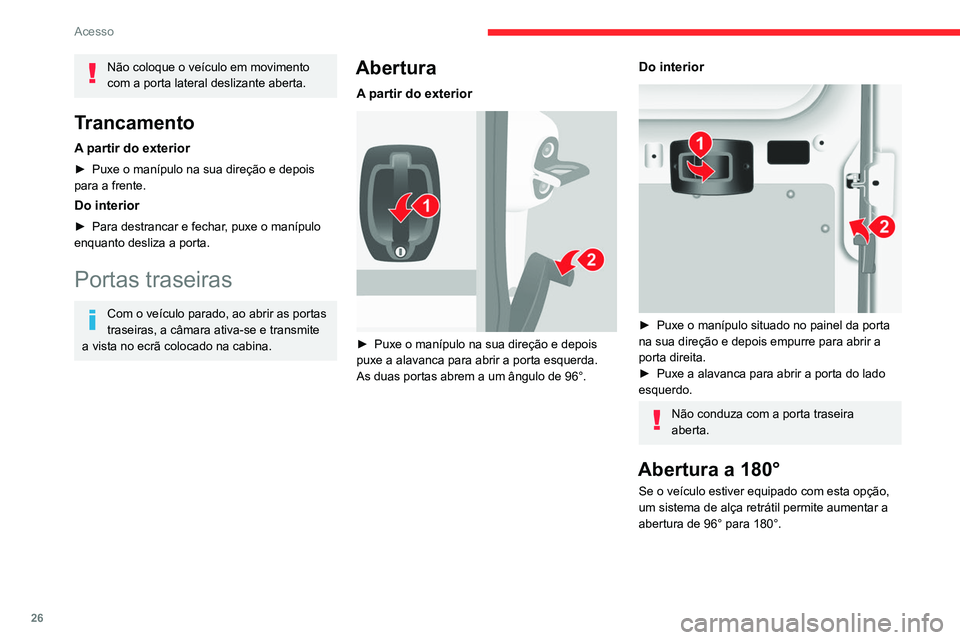 CITROEN JUMPER 2020 Manual do condutor (in Portuguese) 26
Acesso
Não coloque o veículo em movimento
com a porta lateral deslizante aberta.
Trancamento
A partir do exterior
► Puxe o manípulo na sua direção e depois
para a frente.
Do interior
► CITROEN JUMPER 2020 Manual do condutor (in Portuguese) 26
Acesso
Não coloque o veículo em movimento
com a porta lateral deslizante aberta.
Trancamento
A partir do exterior
► Puxe o manípulo na sua direção e depois
para a frente.
Do interior
►