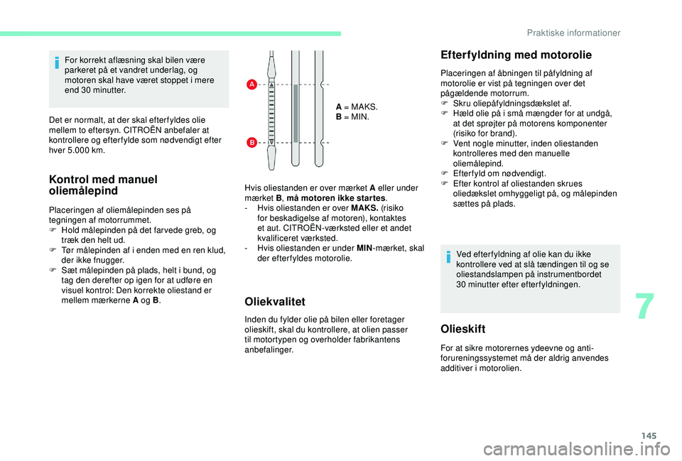 CITROEN C4 CACTUS 2019  InstruktionsbØger (in Danish) 145
For korrekt aflæsning skal bilen være 
parkeret på et vandret underlag, og 
motoren skal have været stoppet i mere 
end 30
 
minutter.
Det er normalt, at der skal efter fyldes olie 
mellem to 