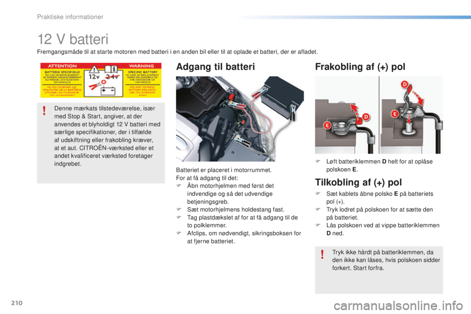 CITROEN C5 2016  InstruktionsbØger (in Danish) 210
C5_da_Chap08_information_ed01-2015
12 V batteri
Adgang til batteri
batteriet er placeret i motorrummet.
For at få adgang til det:
F
 
Å
 bn motorhjelmen med først det 
indvendige og så det udv